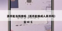 派币能当钱用吗（派币能换成人民币吗）