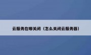 云服务在哪关闭（怎么关闭云服务器）