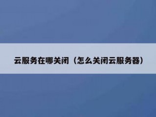 云服务在哪关闭（怎么关闭云服务器）