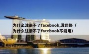 为什么注册不了facebook,没网络（为什么注册不了facebook不能用）