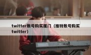 twitter账号购买厦门（推特账号购买twitter）