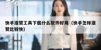 快手涨赞工具下载什么软件好用（快手怎样涨赞比较快）