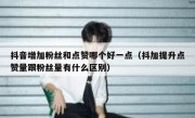 抖音增加粉丝和点赞哪个好一点（抖加提升点赞量跟粉丝量有什么区别）