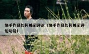 快手作品如何关闭评论（快手作品如何关闭评论功能）