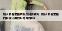 加入抖音主播的粉丝团要钱吗（加入抖音主播的粉丝团要钱吗是真的吗）