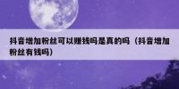 抖音增加粉丝可以赚钱吗是真的吗（抖音增加粉丝有钱吗）
