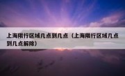 上海限行区域几点到几点（上海限行区域几点到几点解除）