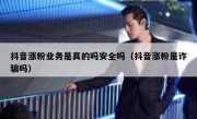 抖音涨粉业务是真的吗安全吗（抖音涨粉是诈骗吗）