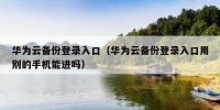 华为云备份登录入口（华为云备份登录入口用别的手机能进吗）