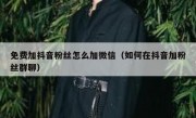 免费加抖音粉丝怎么加微信（如何在抖音加粉丝群聊）