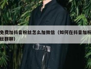 免费加抖音粉丝怎么加微信（如何在抖音加粉丝群聊）