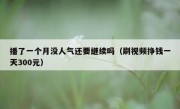 播了一个月没人气还要继续吗（刷视频挣钱一天300元）