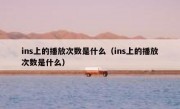 ins上的播放次数是什么（ins上的播放次数是什么）