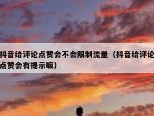 抖音给评论点赞会不会限制流量（抖音给评论点赞会有提示嘛）
