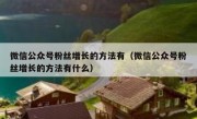 微信公众号粉丝增长的方法有（微信公众号粉丝增长的方法有什么）
