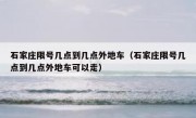 石家庄限号几点到几点外地车（石家庄限号几点到几点外地车可以走）
