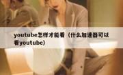 youtube怎样才能看（什么加速器可以看youtube）