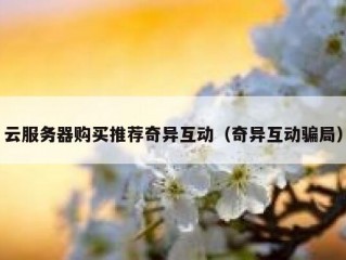 云服务器购买推荐奇异互动（奇异互动骗局）