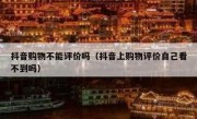 抖音购物不能评价吗（抖音上购物评价自己看不到吗）