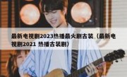 最新电视剧2023热播最火剧古装（最新电视剧2021 热播古装剧）