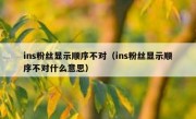 ins粉丝显示顺序不对（ins粉丝显示顺序不对什么意思）