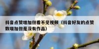 抖音点赞增加但看不见视频（抖音好友的点赞数增加但是没有作品）