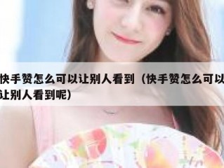 快手赞怎么可以让别人看到（快手赞怎么可以让别人看到呢）
