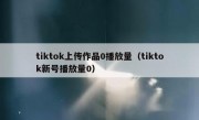 tiktok上传作品0播放量（tiktok新号播放量0）