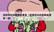 怎样可以抖音粉丝更多（怎样可以抖音粉丝更多一些）