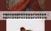 中国的抖音和国外的抖音能加好友吗安全吗（中国的抖音和国外的抖音能加好友吗安全吗）