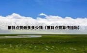 推特点赞最多多少钱（推特点赞算传播吗）