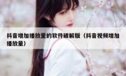 抖音增加播放量的软件破解版（抖音视频增加播放量）