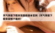 天气预报下载安装最新版本官网（天气预报下载安装哪个最好）