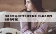 抖音点赞app软件有哪些好用（抖音点赞的软件有哪些）