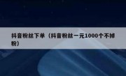 抖音粉丝下单（抖音粉丝一元1000个不掉粉）