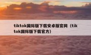tiktok国际版下载安卓版官网（tiktok国际版下载官方）