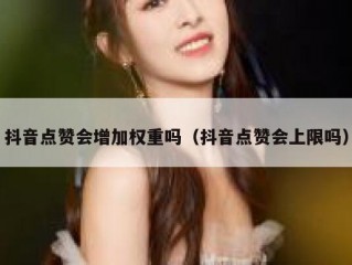 抖音点赞会增加权重吗(抖音点赞会上限吗)