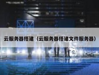 云服务器搭建（云服务器搭建文件服务器）