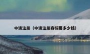 申请注册（申请注册商标要多少钱）