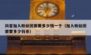 抖音加入粉丝团需要多少钱一个（加入粉丝团需要多少抖币）