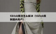 tiktok限流怎么解决（tiktok限制国内用户）