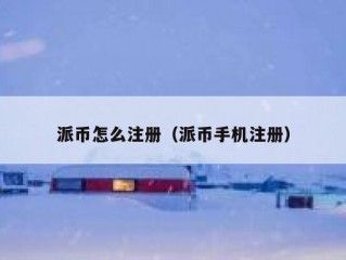 派币怎么注册（派币手机注册）