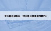 快手帮我涨粉丝（快手粉丝快速增加技巧）