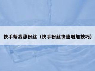 快手帮我涨粉丝（快手粉丝快速增加技巧）