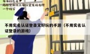 不用实名认证登录又好玩的手游（不用实名认证登录的游戏）