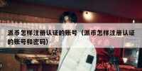 派币怎样注册认证的账号（派币怎样注册认证的账号和密码）
