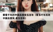 要看千年的中国去西安五百年（看五千年历史中国去西安,看五百年）