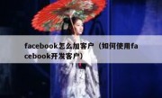 facebook怎么加客户（如何使用facebook开发客户）