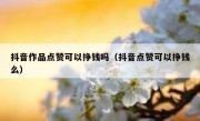 抖音作品点赞可以挣钱吗（抖音点赞可以挣钱么）