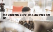 怎么可以增加抖音点赞（怎么可以使抖音点赞多）